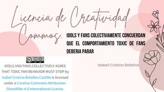 Idols y fans colectivamente concuerdan
que el comportamiento toxic de fans
deberia parar
Licencia de Creatividad
Commos.
Isabel Cristina Bolaños
 