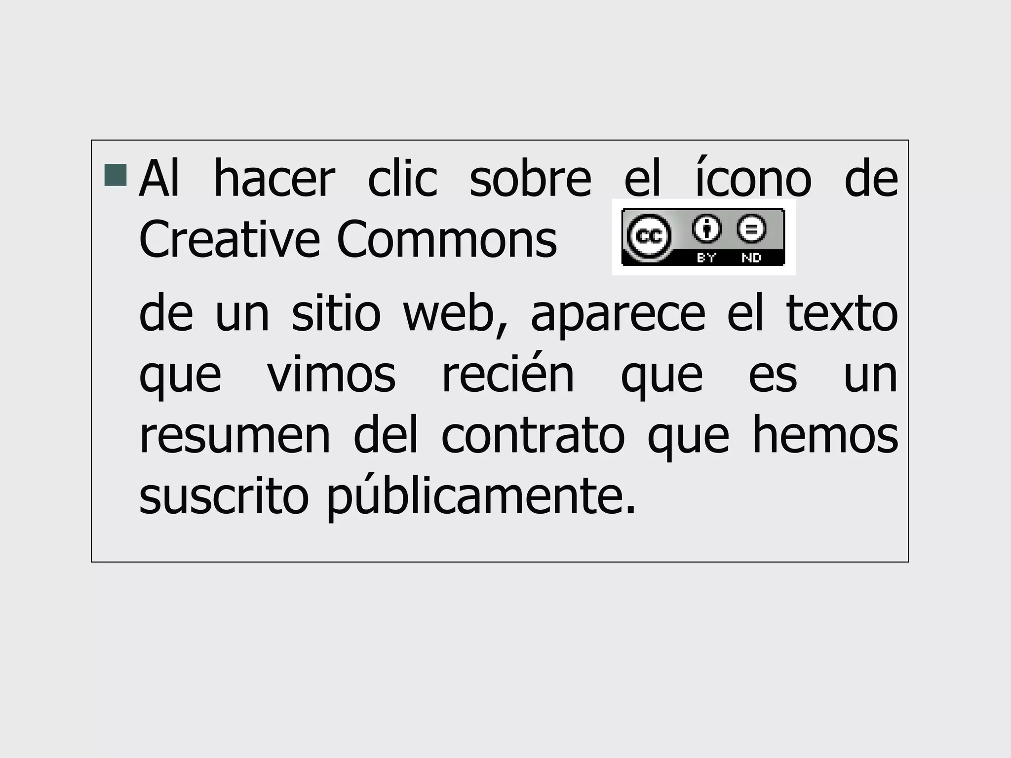 Al hacer clic sobre el ícono de Creative Commons  de un sitio web, aparece el texto que vimos recién que es un resumen del contrato que hemos suscrito públicamente. 