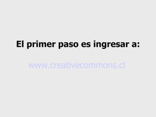 El primer paso es ingresar a: www.creativecommons.cl   