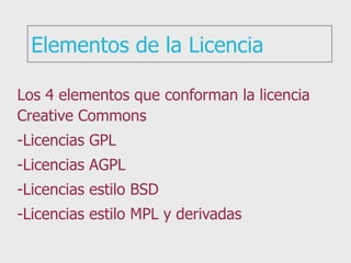 Elementos de la Licencia Los 4 elementos que conforman la licencia Creative Commons -Licencias GPL -Licencias AGPL -Licencias estilo BSD -Licencias estilo MPL y derivadas 