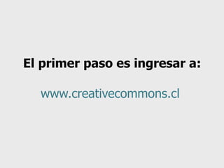 El primer paso es ingresar a: www.creativecommons.cl   