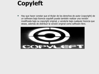 Copyleft Hay que hacer constar que el titular de los derechos de autor (copyright) de un software bajo licencia copyleft puede también realizar una versión modificada bajo su copyright original, y venderla bajo cualquier licencia que desee, además de distribuir la versión original como software libre. 
