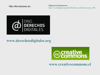 Más informaciones en: www.derechosdigitales.org   www.creativecommons.cl   Páginas de informacion: http://es.wikipedia.org/wiki/Software_libre#Licencias_GPL 