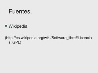 Fuentes.

   Wikipedia

(http://es.wikipedia.org/wiki/Software_libre#Licencia
  s_GPL)
 
