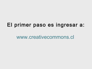 El primer paso es ingresar a:
www.creativecommons.cl

 