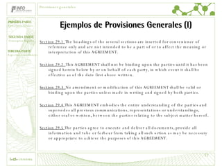 Ejemplos de Provisiones Generales (I) Section 29.1  The headings of the several sections are inserted for convenience of reference only and are not intended to be a part of or to affect the meaning or interpretation of this AGREEMENT. Section 29.2  This AGREEMENT shall not be binding upon the parties until it has been signed herein below by or on behalf of each party, in which event it shall be effective as of the date first above written. Section 29.3  No amendment or modification of this AGREEMENT shall be valid or binding upon the parties unless made in writing and signed by both parties. Section 29.4  This AGREEMENT embodies the entire understanding of the parties and supersedes all previous communications, representations or understandings, either oral or written, between the parties relating to the subject matter hereof. Section 29.5  The parties agree to execute and deliver all documents, provide all information and take or forbear from taking all such action as may be necessary or appropriate to achieve the purposes of this AGREEMENT. Provisiones generales 