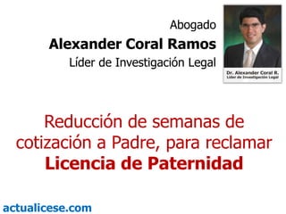 actualicese.com
Reducción de semanas de
cotización a Padre, para reclamar
Licencia de Paternidad
Abogado
Alexander Coral Ramos
Líder de Investigación Legal
 
