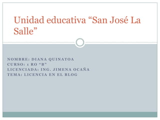 Unidad educativa “San José La
  Salle”

NOMBRE: DIANA QUINATOA
CURSO: 1 RO “B”
LICENCIADA: ING. JIMENA OCAÑA
TEMA: LICENCIA EN EL BLOG
 