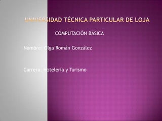 UNIVERSIDAD TÉCNICA PARTICULAR DE LOJA COMPUTACIÓN BÁSICA Nombre: Olga Román González Carrera: Hotelería y Turismo 