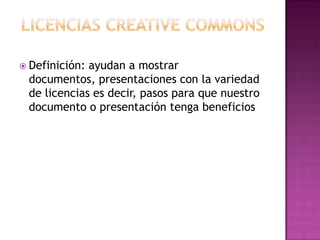 Licencias creative commonsDefinición: ayudan a mostrar documentos, presentaciones con la variedad de licencias es decir, pasos para que nuestro documento o presentación tenga beneficios