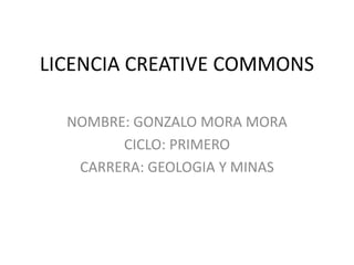 LICENCIA CREATIVE COMMONS

  NOMBRE: GONZALO MORA MORA
        CICLO: PRIMERO
   CARRERA: GEOLOGIA Y MINAS
 