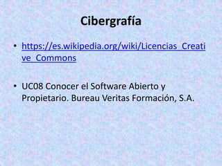 Cibergrafía
• https://es.wikipedia.org/wiki/Licencias_Creati
ve_Commons
• UC08 Conocer el Software Abierto y
Propietario. Bureau Veritas Formación, S.A.
 