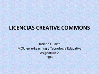 LICENCIAS CREATIVE COMMONS
Tatiana Duarte
MOU en e-Learning y Tecnología Educativa
Asignatura 2
TI04
 