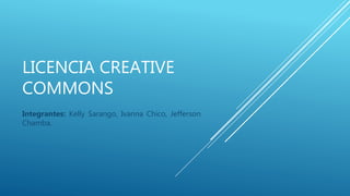 LICENCIA CREATIVE
COMMONS
Integrantes: Kelly Sarango, Ivanna Chico, Jefferson
Chamba.
 