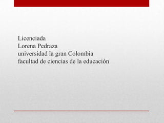 LicenciadaLorena Pedrazauniversidad la gran Colombiafacultad de ciencias de la educación 