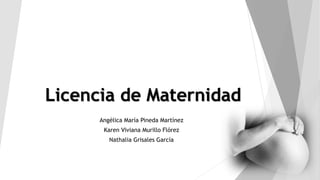 Licencia de Maternidad
Angélica María Pineda Martínez
Karen Viviana Murillo Flórez
Nathalia Grisales García
 