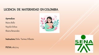 LICENCIA DE MATERNIDAD EN COLOMBIA
Aprendices
Maira Bello
Nayelis Ochoa
Shaira Benavides
Instructora: Delia Tarima Villazón
FICHA: 2827714
 