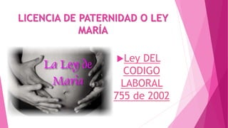 LICENCIA DE PATERNIDAD O LEY
MARÍA
Ley

DEL
CODIGO
LABORAL
755 de 2002

 