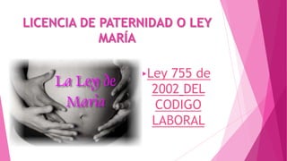 LICENCIA DE PATERNIDAD O LEY
MARÍA
Ley

755 de
2002 DEL
CODIGO
LABORAL

 