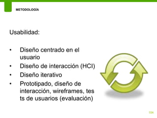 METODOLOGÍA




Usabilidad:

•    Diseño centrado en el
     usuario
•    Diseño de interacción (HCI)
•    Diseño iterativo
•    Prototipado, diseño de
     interacción, wireframes, tes
     ts de usuarios (evaluación)

                                    104
 