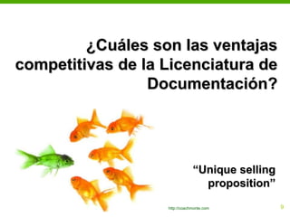 ¿Cuáles son las ventajas
competitivas de la Licenciatura de
                 Documentación?




                               “Unique selling
                                 proposition”

                   http://coachmonte.com         19
 