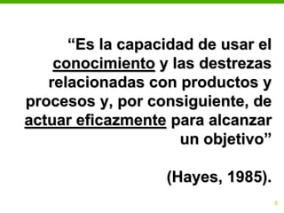 “Es la capacidad de usar el
    conocimiento y las destrezas
   relacionadas con productos y
procesos y, por consiguiente, de
actuar eficazmente para alcanzar
                     un objetivo”

                  (Hayes, 1985).
                                26
 