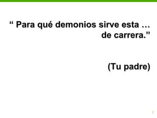 “ Para qué demonios sirve esta …
                     de carrera.”


                       (Tu padre)




                                    7
 