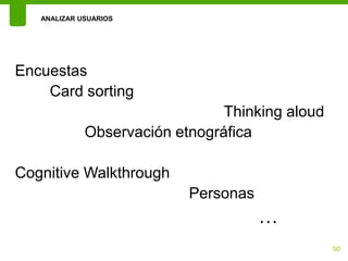 ANALIZAR USUARIOS




Encuestas
    Card sorting
                                Thinking aloud
             Observación etnográfica

Cognitive Walkthrough
                           Personas
                                      …
                                                 90
 