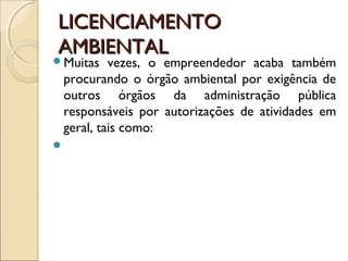 LICENCIAMENTOLICENCIAMENTO
AMBIENTALAMBIENTAL
Muitas vezes, o empreendedor acaba também
procurando o órgão ambiental por exigência de
outros órgãos da administração pública
responsáveis por autorizações de atividades em
geral, tais como:

 