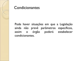 Condicionantes
Pode haver situações em que a Legislação
ainda não prevê parâmetros específicos,
assim o órgão poderá estabelecer
condicionantes.
 