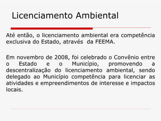Até então, o licenciamento ambiental era competência exclusiva do Estado, através  da FEEMA. Em novembro de 2008, foi celebrado o Convênio entre o Estado e o Município, promovendo a descentralização do licenciamento ambiental, sendo delegado ao Município competência para licenciar as atividades e empreendimentos de interesse e impactos locais. Licenciamento Ambiental 