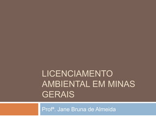 LICENCIAMENTO
AMBIENTAL EM MINAS
GERAIS
Profª. Jane Bruna de Almeida
 