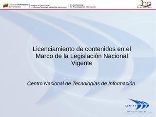 Licenciamiento de contenidos en el
   Marco de la Legislación Nacional
               Vigente


Centro Nacional de Tecnologías de Información
 