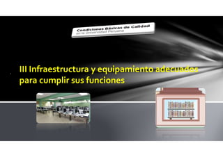 . III Infraestructura y equipamiento adecuados
para cumplir sus funciones
 