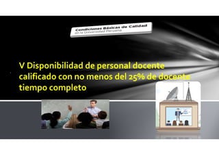 .
V Disponibilidad de personal docente
calificado con no menos del 25% de docente
tiempo completo
 