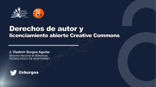Derechos de autor y
licenciamiento abierto Creative Commons
@vburgos
J. Vladimir Burgos Aguilar
Dirección Nacional de Bibliotecas
TECNOLÓGICO DE MONTERREY
 