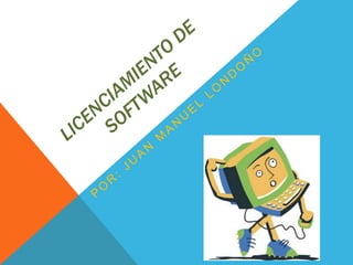 Licenciamiento de software Por: juan Manuel Londoño 