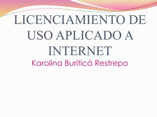 LICENCIAMIENTO DE
USO APLICADO A
INTERNET
Karolina Buriticá Restrepo
 