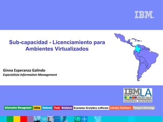 Soporte Técnico de Preventa para Latinoamérica   IBM LA Software Sales Help   1




   Sub-capacidad - Licenciamiento para
        Ambientes Virtualizados


Ginna Esperanza Galindo
Especialista Information Management
 
