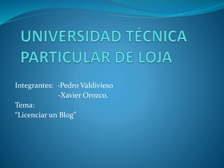 Integrantes: -Pedro Valdivieso
-Xavier Orozco.
Tema:
“Licenciar un Blog”
 