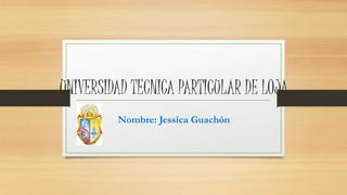 UNIVERSIDAD TECNICA PARTICULAR DE LOJA
Nombre: Jessica Guachón
 