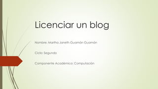 Licenciar un blog
Nombre: Martha Janeth Guamán Guamán
Ciclo: Segundo
Componente Académico: Computación
 