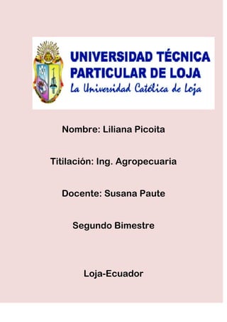 Nombre: Liliana Picoita


Titilación: Ing. Agropecuaria


  Docente: Susana Paute


     Segundo Bimestre




       Loja-Ecuador
 