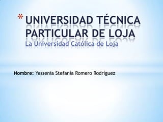 * UNIVERSIDAD TÉCNICA
    PARTICULAR DE LOJA
    La Universidad Católica de Loja



Nombre: Yessenia Stefanía Romero Rodríguez
 