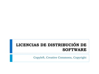 LICENCIAS DE DISTRIBUCIÓN DE
SOFTWARE
Copyleft, Creative Commons, Copyright
 