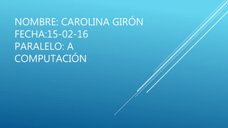 NOMBRE: CAROLINA GIRÓN
FECHA:15-02-16
PARALELO: A
COMPUTACIÓN
 