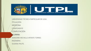 UNIVERSIDAD TÉCNICA PARTICULAR DE LOJA
TITULACIÓN
MEDICINA
COMPONENTE
COMPUTACIÓN
ALUMNA:
MARJORIE MICHELLE APONTE TORRES
INGENIERA:
SUSANA PAUTE.
 