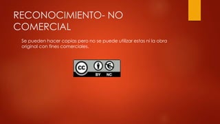 RECONOCIMIENTO- NO
COMERCIAL
Se pueden hacer copias pero no se puede utilizar estas ni la obra
original con fines comerciales.