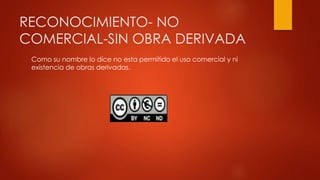RECONOCIMIENTO- NO
COMERCIAL-SIN OBRA DERIVADA
Como su nombre lo dice no esta permitido el uso comercial y ni
existencia de obras derivadas.