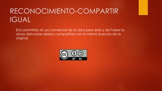 RECONOCIMIENTO-COMPARTIR
IGUAL
Esta permitido el uso comercial de la obra pero esta y de haber la
obras derivadas deben compartirse con la misma licencia de la
original.